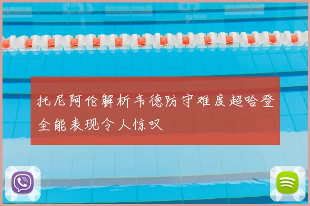 托尼阿伦解析韦德防守难度超哈登全能表现令人惊叹