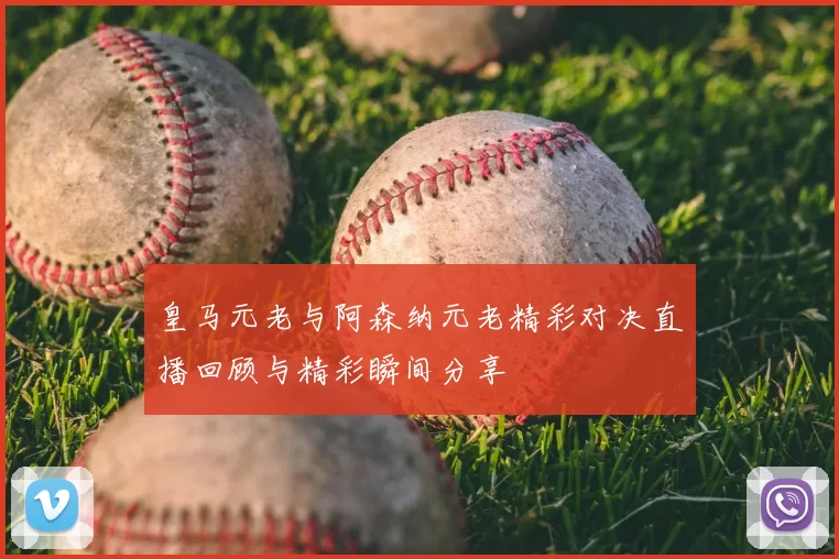 皇马元老与阿森纳元老精彩对决直播回顾与精彩瞬间分享