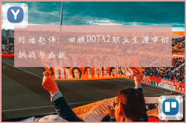 对话赵伟:回顾DOTA2职业生涯中的挑战与成就