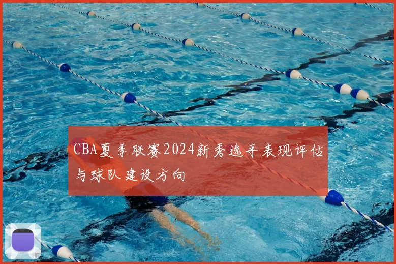 CBA夏季联赛2024新秀选手表现评估与球队建设方向