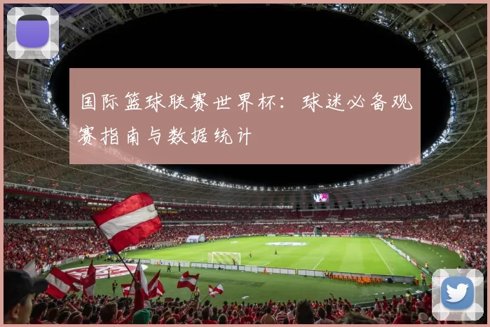 国际篮球联赛世界杯：球迷必备观赛指南与数据统计