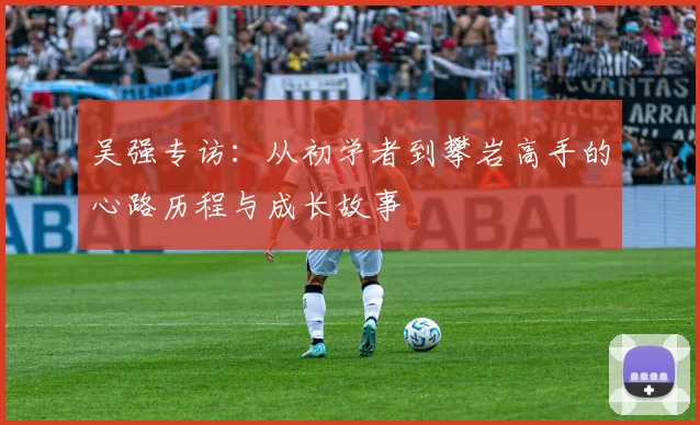 吴强专访：从初学者到攀岩高手的心路历程与成长故事