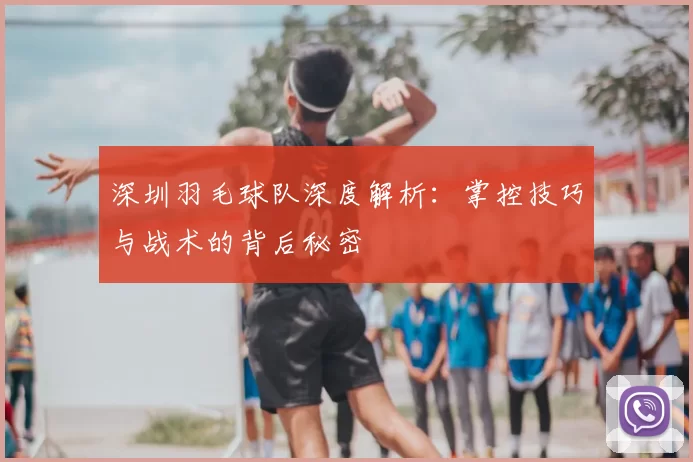 深圳羽毛球队深度解析：掌控技巧与战术的背后秘密