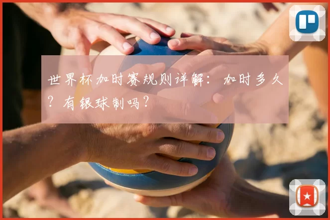 世界杯加时赛规则详解:加时多久?有银球制吗?
