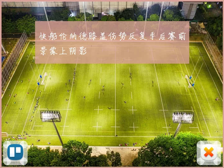 快船伦纳德膝盖伤势反复季后赛前景蒙上阴影