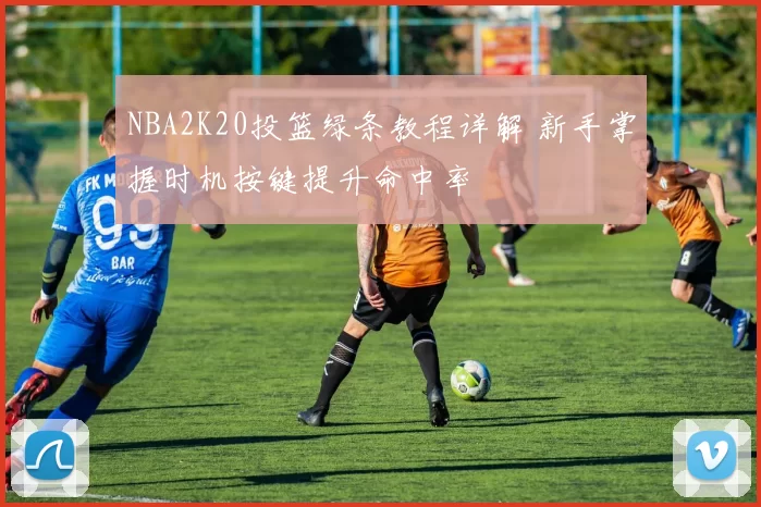 NBA2K20投篮绿条教程详解 新手掌握时机按键提升命中率