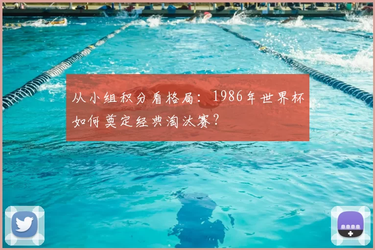 从小组积分看格局：1986年世界杯如何奠定经典淘汰赛？