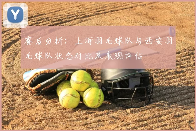 赛后分析：上海羽毛球队与西安羽毛球队状态对比及表现评估