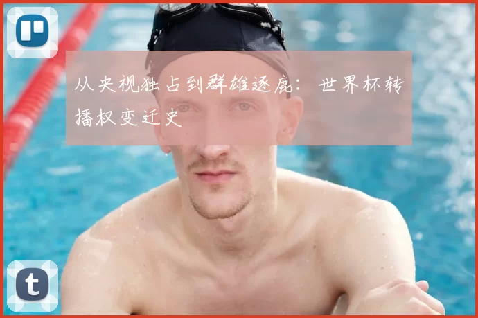 从央视独占到群雄逐鹿：世界杯转播权变迁史
