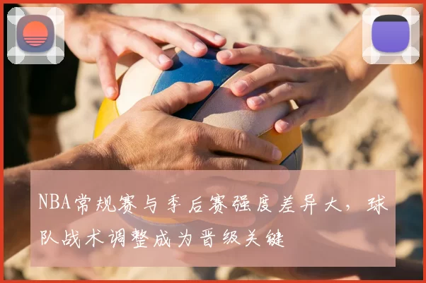 NBA常规赛与季后赛强度差异大，球队战术调整成为晋级关键