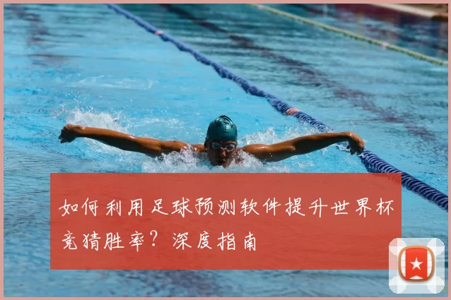 如何利用足球预测软件提升世界杯竞猜胜率？深度指南