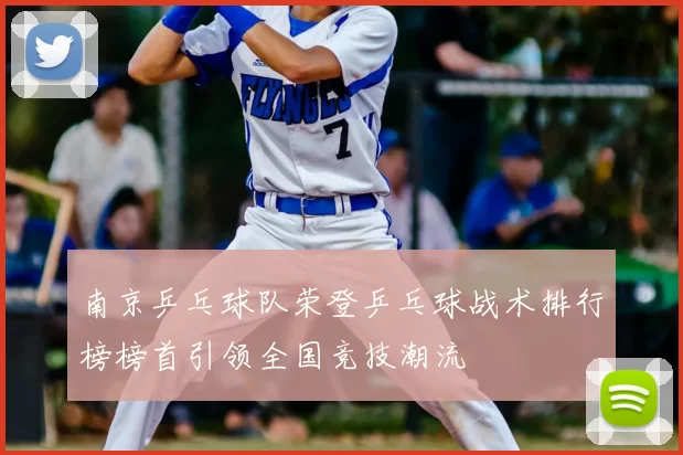 南京乒乓球队荣登乒乓球战术排行榜榜首引领全国竞技潮流