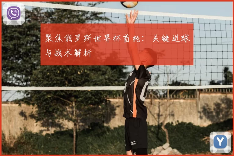 聚焦俄罗斯世界杯首轮：关键进球与战术解析