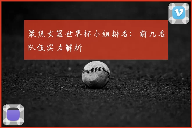 聚焦女篮世界杯小组排名：前几名队伍实力解析