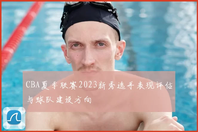 CBA夏季联赛2023新秀选手表现评估与球队建设方向