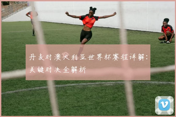 丹麦对澳大利亚世界杯赛程详解：关键对决全解析