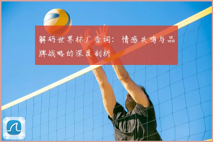 解码世界杯广告词：情感共鸣与品牌战略的深度剖析