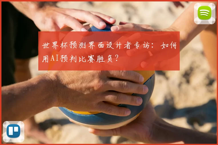 世界杯预测界面设计者专访:如何用AI预判比赛胜负?