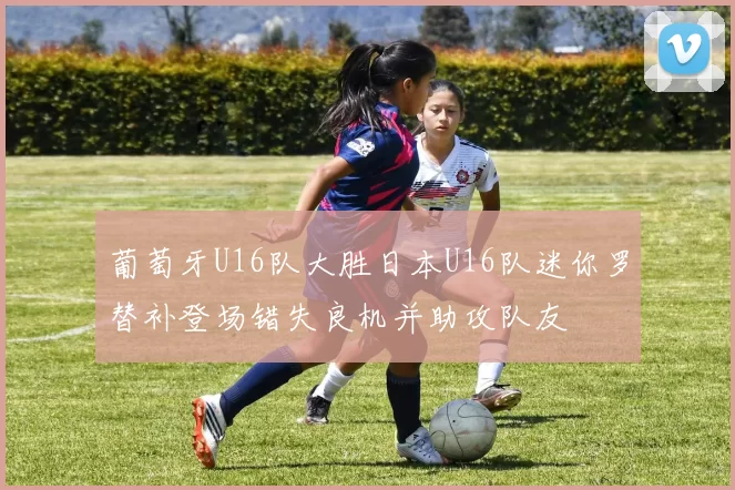 葡萄牙U16队大胜日本U16队迷你罗替补登场错失良机并助攻队友