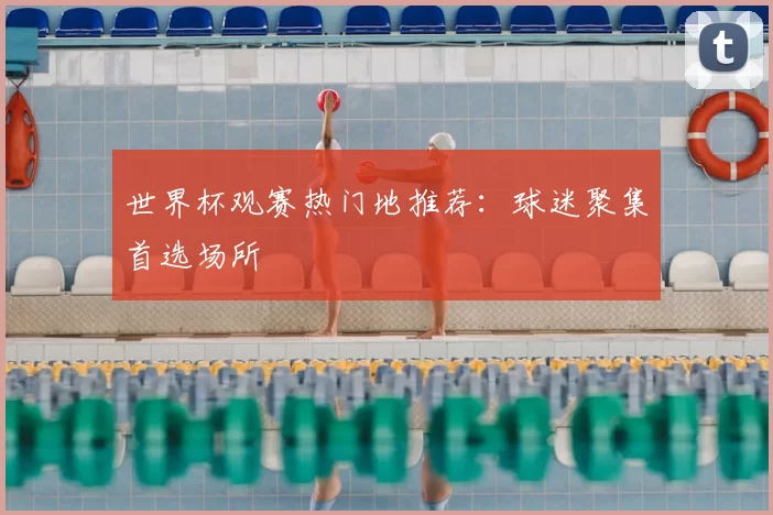 世界杯观赛热门地推荐：球迷聚集首选场所