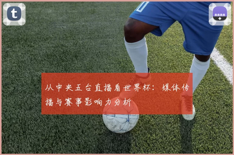 从中央五台直播看世界杯：媒体传播与赛事影响力分析