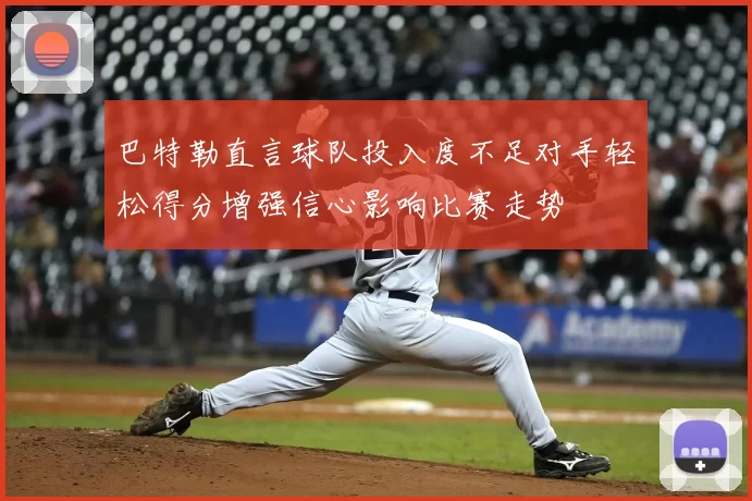 巴特勒直言球队投入度不足对手轻松得分增强信心影响比赛走势
