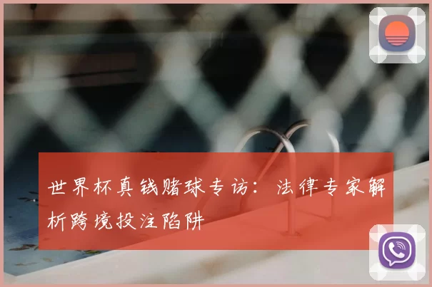 世界杯真钱赌球专访：法律专家解析跨境投注陷阱
