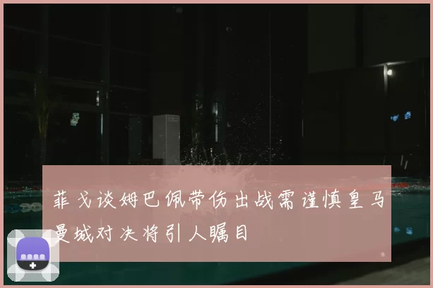 菲戈谈姆巴佩带伤出战需谨慎皇马曼城对决将引人瞩目