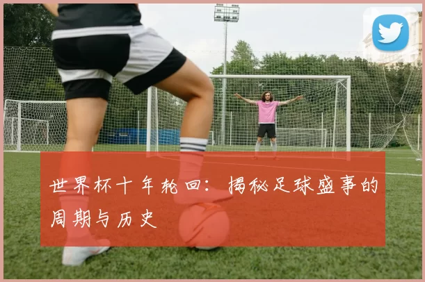 世界杯十年轮回：揭秘足球盛事的周期与历史