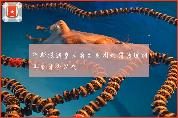阿斯报道皇马看台关闭处罚为缓刑再犯才会执行