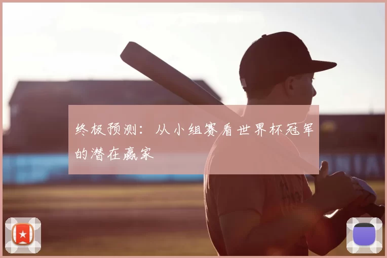 终极预测：从小组赛看世界杯冠军的潜在赢家