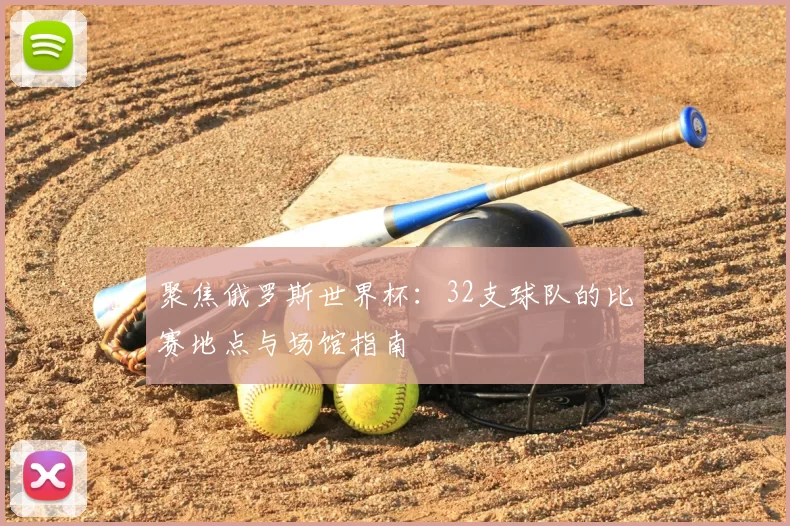 聚焦俄罗斯世界杯：32支球队的比赛地点与场馆指南