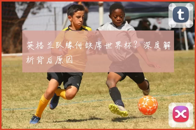 英格兰队缘何缺席世界杯？深度解析背后原因