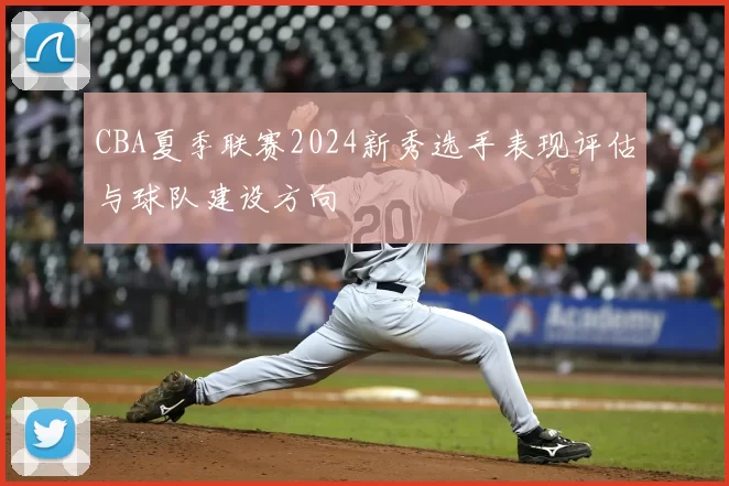 CBA夏季联赛2024新秀选手表现评估与球队建设方向