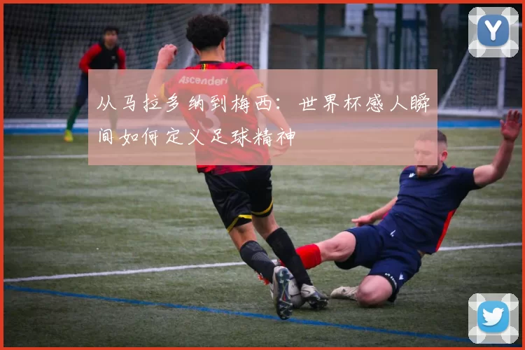 从马拉多纳到梅西：世界杯感人瞬间如何定义足球精神