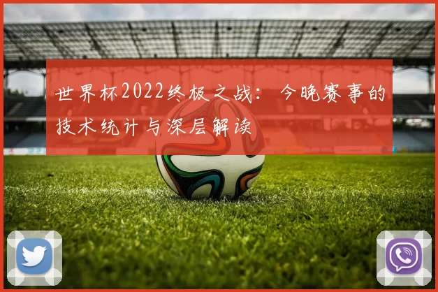 世界杯2022终极之战：今晚赛事的技术统计与深层解读