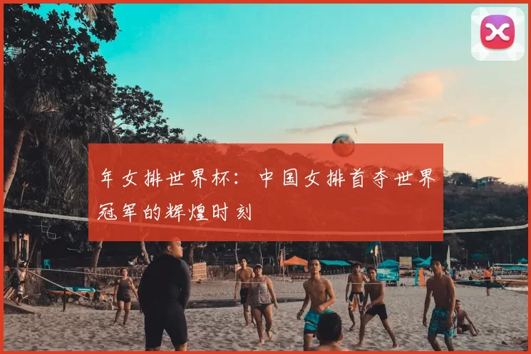年女排世界杯:中国女排首夺世界冠军的辉煌时刻