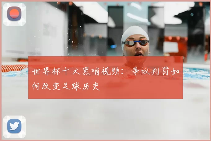 世界杯十大黑哨视频：争议判罚如何改变足球历史