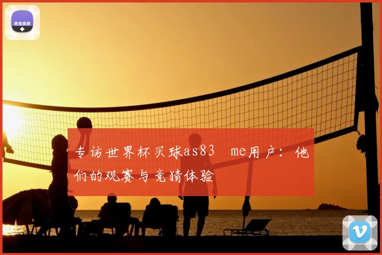 专访世界杯买球as83婰me用户：他们的观赛与竞猜体验