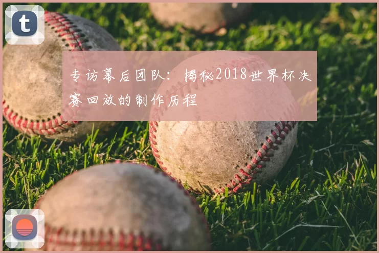专访幕后团队：揭秘2018世界杯决赛回放的制作历程