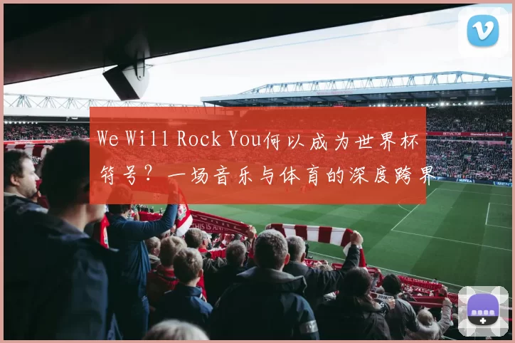 We Will Rock You何以成为世界杯符号？一场音乐与体育的深度跨界研究