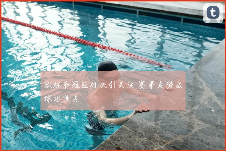 欧林和冠臣对决引关注 赛事走势成球迷焦点