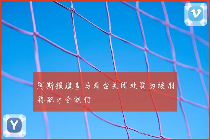 阿斯报道皇马看台关闭处罚为缓刑再犯才会执行