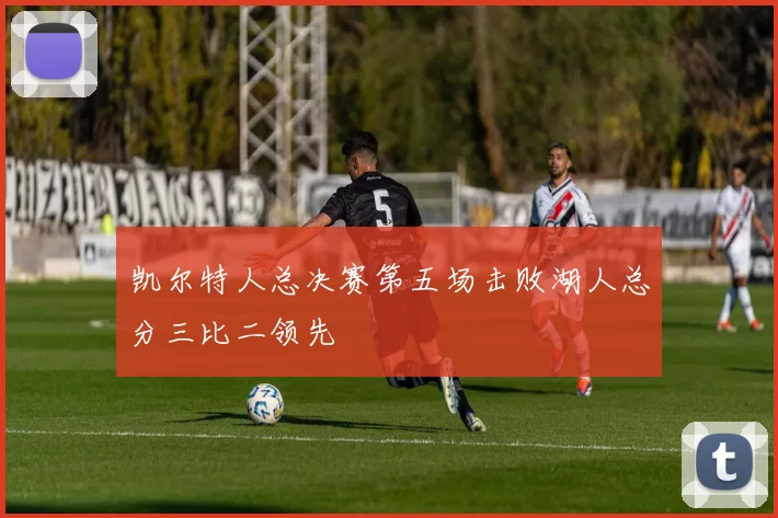 凯尔特人总决赛第五场击败湖人总分三比二领先