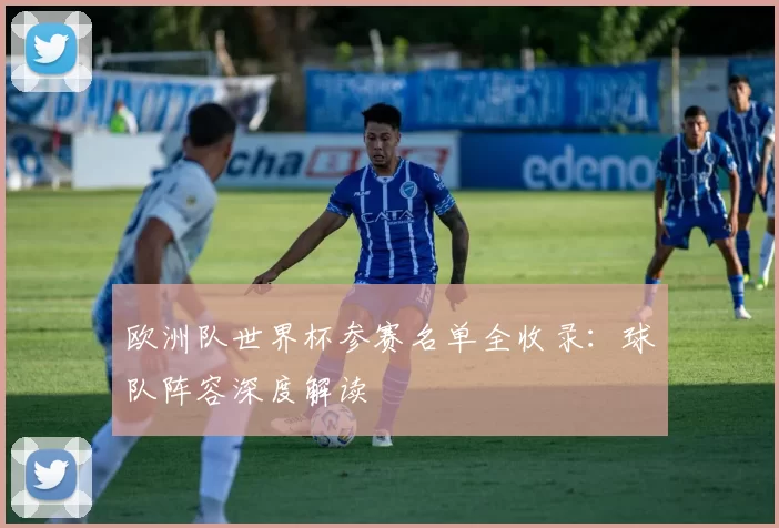 欧洲队世界杯参赛名单全收录:球队阵容深度解读