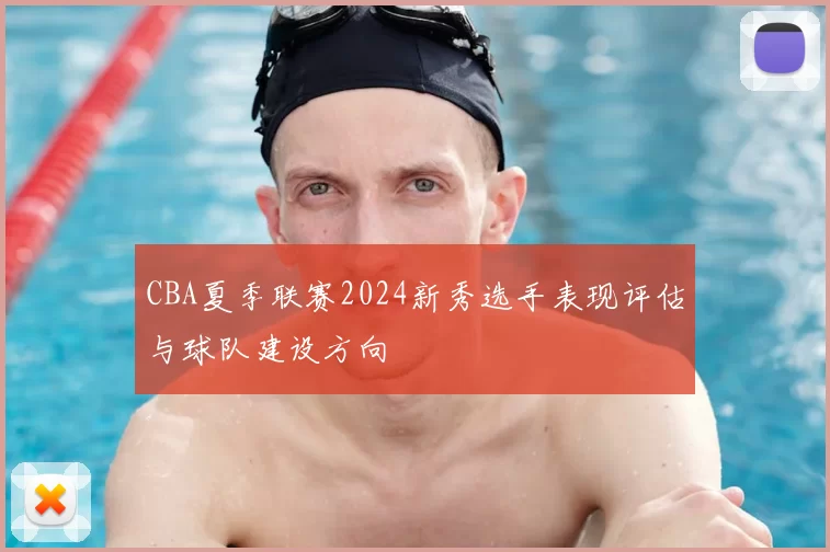 CBA夏季联赛2024新秀选手表现评估与球队建设方向