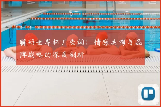 解码世界杯广告词：情感共鸣与品牌战略的深度剖析