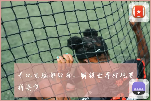 手机电脑都能看！解锁世界杯观赛新姿势