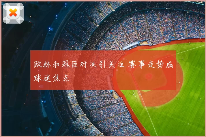 欧林和冠臣对决引关注 赛事走势成球迷焦点