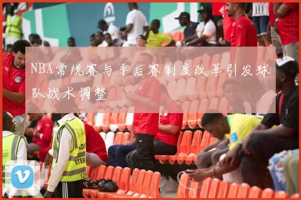 NBA常规赛与季后赛制度改革引发球队战术调整